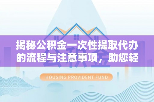 二林揭秘公积金一次性提取代办的流程与注意事项，助您轻松搞定财务规划