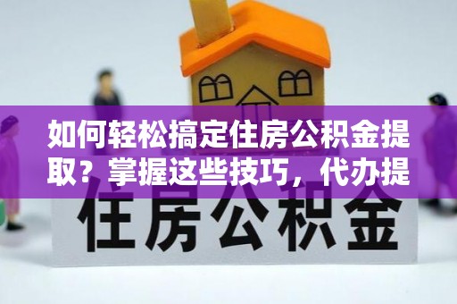 二林如何轻松搞定住房公积金提取？掌握这些技巧，代办提取住房公积金不再难