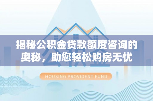 二林揭秘公积金贷款额度咨询的奥秘，助您轻松购房无忧