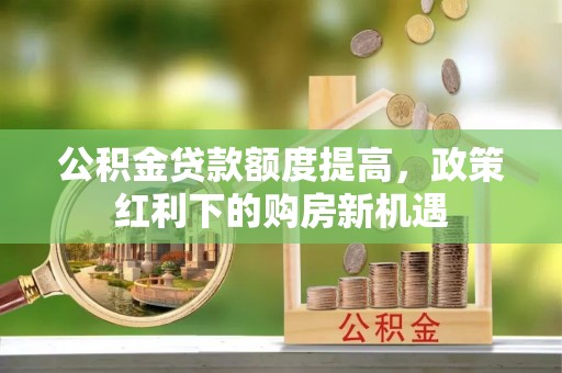 二林公积金贷款额度提高，政策红利下的购房新机遇