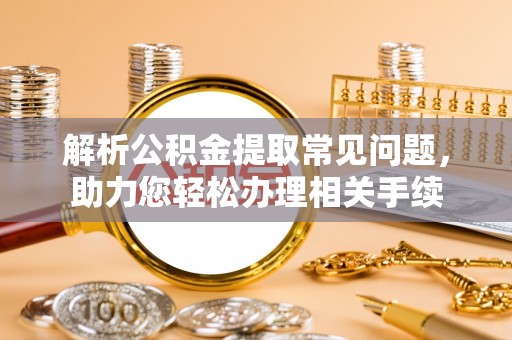 二林解析公积金提取常见问题，助力您轻松办理相关手续