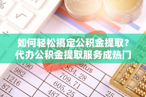 二林如何轻松搞定公积金提取？代办公积金提取服务成热门选择