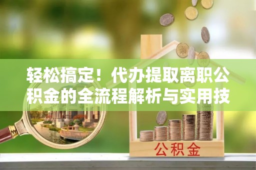 二林轻松搞定！代办提取离职公积金的全流程解析与实用技巧