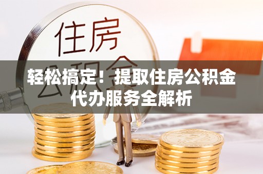 二林轻松搞定！提取住房公积金代办服务全解析