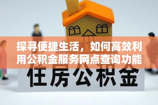 二林探寻便捷生活，如何高效利用公积金服务网点查询功能