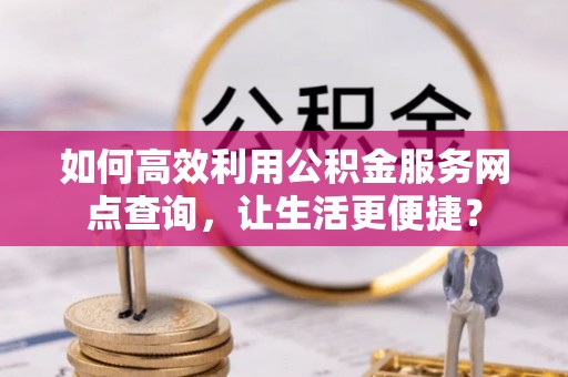 二林如何高效利用公积金服务网点查询，让生活更便捷？