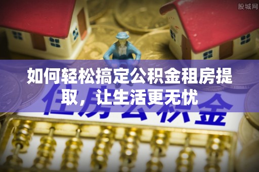 二林如何轻松搞定公积金租房提取，让生活更无忧