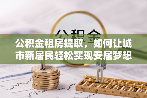二林公积金租房提取，如何让城市新居民轻松实现安居梦想