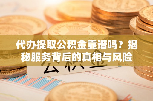 二林代办提取公积金靠谱吗？揭秘服务背后的真相与风险