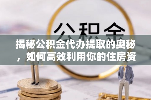 二林揭秘公积金代办提取的奥秘，如何高效利用你的住房资金