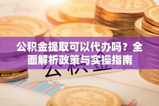 二林公积金提取可以代办吗？全面解析政策与实操指南