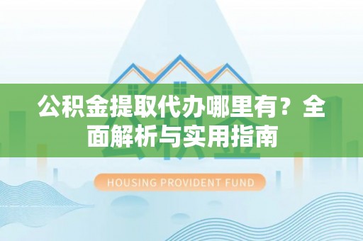 二林公积金提取代办哪里有？全面解析与实用指南