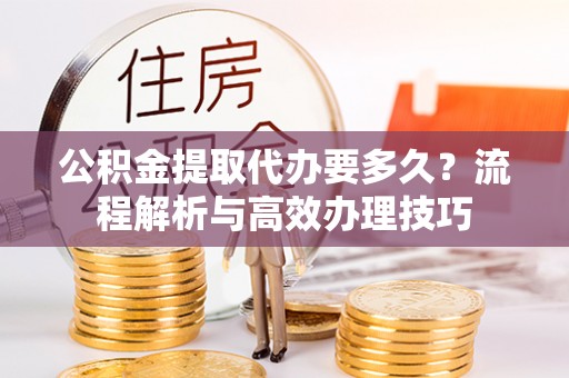 二林公积金提取代办要多久？流程解析与高效办理技巧