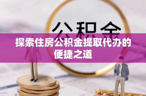 二林探索住房公积金提取代办的便捷之道