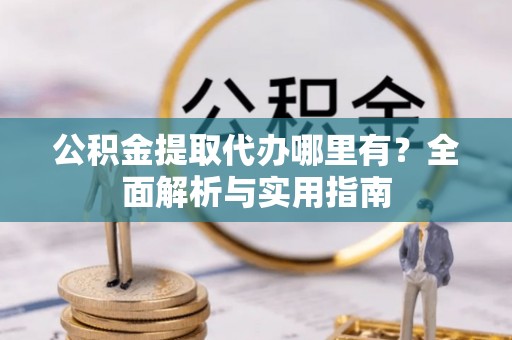 二林公积金提取代办哪里有？全面解析与实用指南