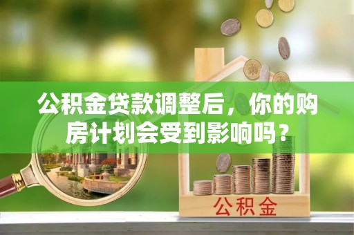 二林公积金贷款调整后，你的购房计划会受到影响吗？