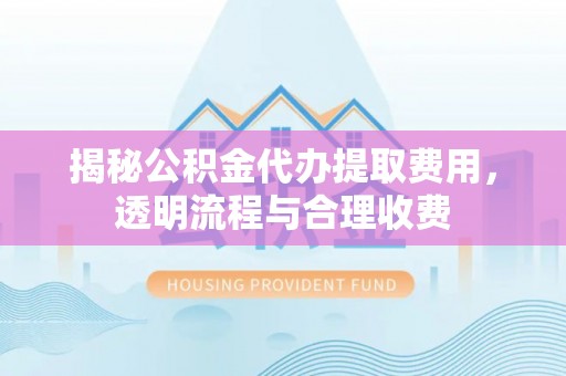 二林揭秘公积金代办提取费用，透明流程与合理收费