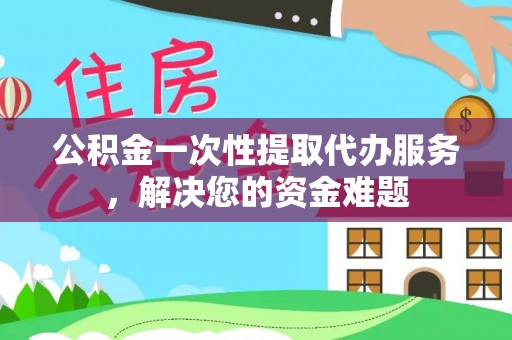 二林公积金一次性提取代办服务，解决您的资金难题