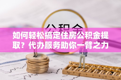 二林如何轻松搞定住房公积金提取？代办服务助你一臂之力