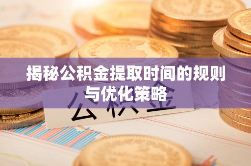 二林揭秘公积金提取时间的规则与优化策略