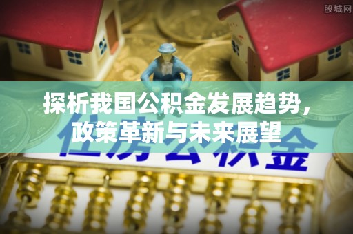 二林探析我国公积金发展趋势，政策革新与未来展望