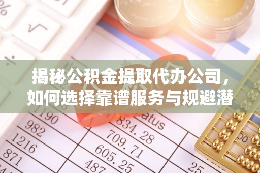 二林揭秘公积金提取代办公司，如何选择靠谱服务与规避潜在风险