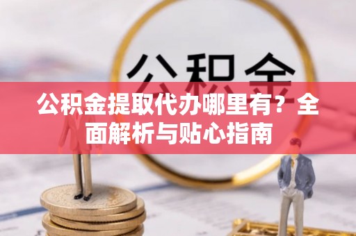 二林公积金提取代办哪里有？全面解析与贴心指南