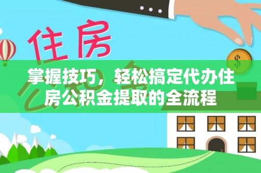 二林掌握技巧，轻松搞定代办住房公积金提取的全流程