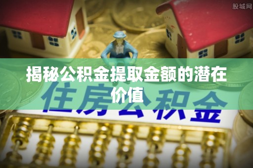 二林揭秘公积金提取金额的潜在价值