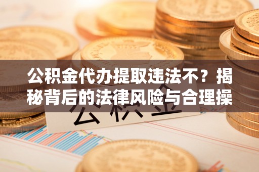 二林公积金代办提取违法不？揭秘背后的法律风险与合理操作