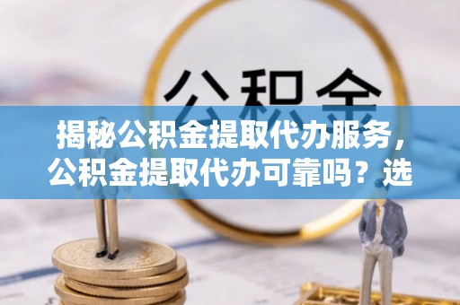 二林揭秘公积金提取代办服务，公积金提取代办可靠吗？选择需谨慎