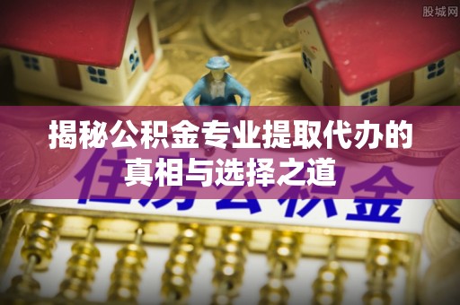 二林揭秘公积金专业提取代办的真相与选择之道