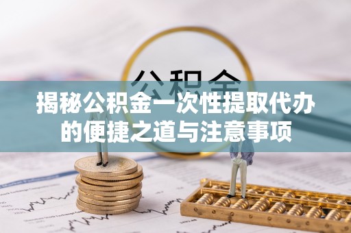二林揭秘公积金一次性提取代办的便捷之道与注意事项