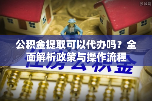 二林公积金提取可以代办吗？全面解析政策与操作流程