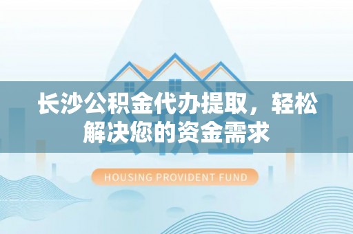二林长沙公积金代办提取，轻松解决您的资金需求