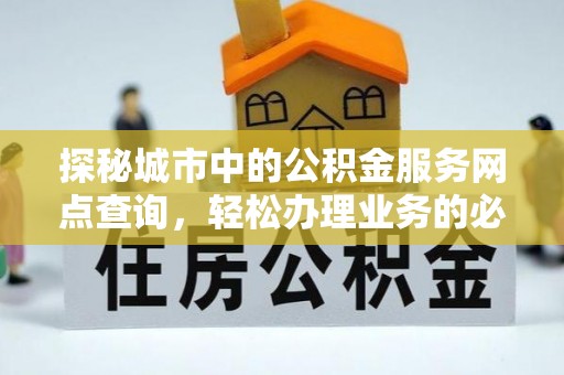 二林探秘城市中的公积金服务网点查询，轻松办理业务的必备指南