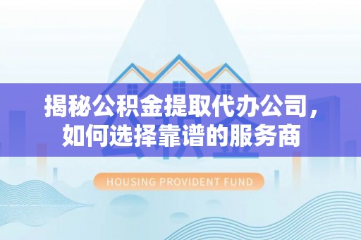 二林揭秘公积金提取代办公司，如何选择靠谱的服务商