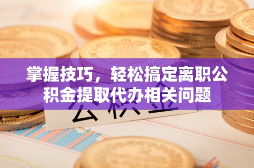 二林掌握技巧，轻松搞定离职公积金提取代办相关问题
