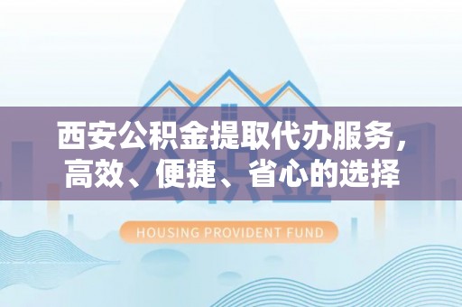 二林西安公积金提取代办服务，高效、便捷、省心的选择