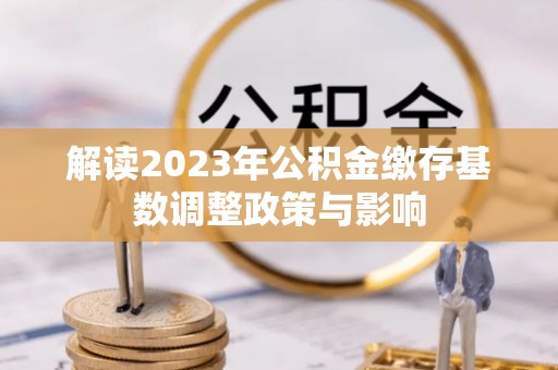 二林解读2023年公积金缴存基数调整政策与影响