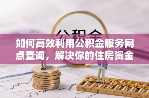 二林如何高效利用公积金服务网点查询，解决你的住房资金难题