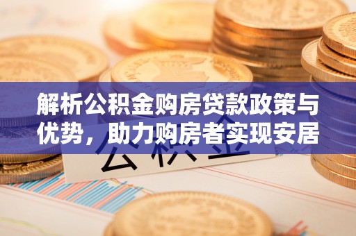 二林解析公积金购房贷款政策与优势，助力购房者实现安居梦想