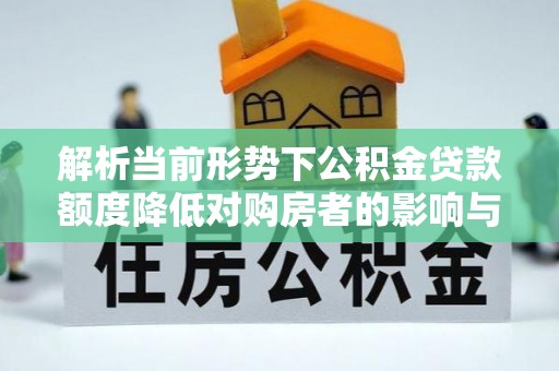 二林解析当前形势下公积金贷款额度降低对购房者的影响与应对策略