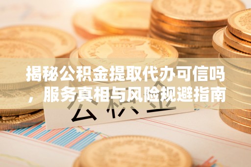 二林揭秘公积金提取代办可信吗，服务真相与风险规避指南