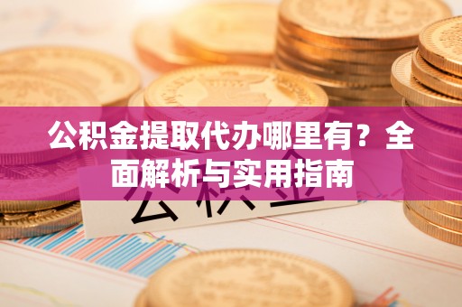 二林公积金提取代办哪里有？全面解析与实用指南