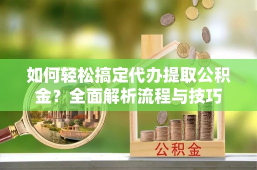 二林如何轻松搞定代办提取公积金？全面解析流程与技巧