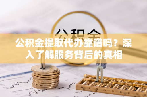 二林公积金提取代办靠谱吗？深入了解服务背后的真相