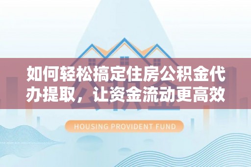二林如何轻松搞定住房公积金代办提取，让资金流动更高效