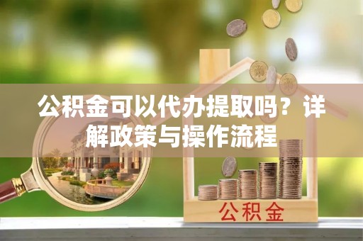 二林公积金可以代办提取吗？详解政策与操作流程