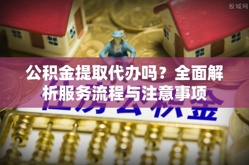 二林公积金提取代办吗？全面解析服务流程与注意事项
